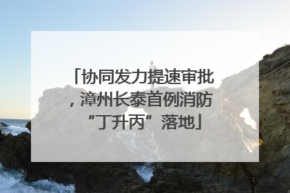 协同发力提速审批，漳州长泰首例消防“丁升丙”落地
