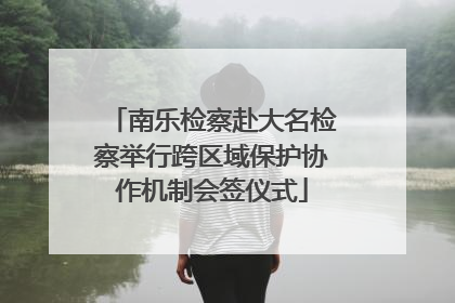 南乐检察赴大名检察举行跨区域保护协作机制会签仪式
