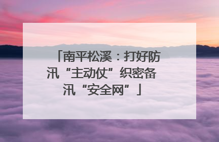 南平松溪：打好防汛“主动仗”织密备汛“安全网”