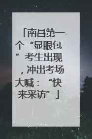 南昌第一个“显眼包”考生出现，冲出考场大喊：“快来采访”