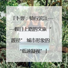 卜翌：骑行滨江——假日上路的文旅“蹊径” 城市形象的“低速凝视”