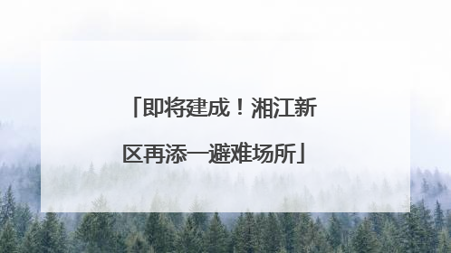 即将建成！湘江新区再添一避难场所