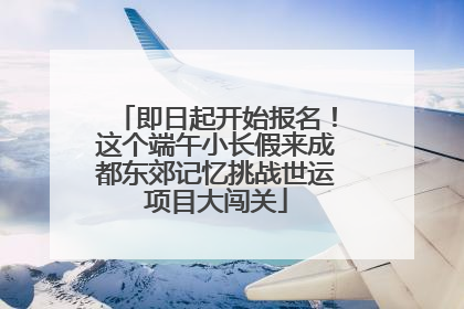即日起开始报名！这个端午小长假来成都东郊记忆挑战世运项目大闯关