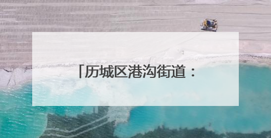 历城区港沟街道：以文旅“超链接”激活全域旅游新生态
