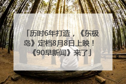 历时6年打造，《东极岛》定档8月8日上映！《90早新闻》来了