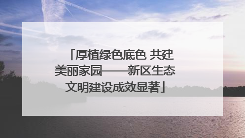厚植绿色底色 共建美丽家园——新区生态文明建设成效显著