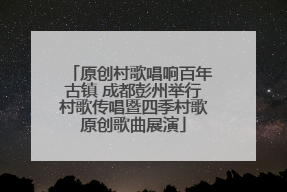 原创村歌唱响百年古镇 成都彭州举行村歌传唱暨四季村歌原创歌曲展演