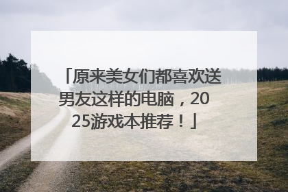 原来美女们都喜欢送男友这样的电脑，2025游戏本推荐！