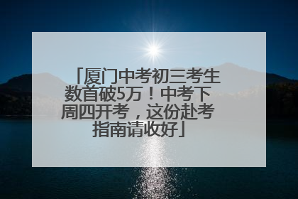 厦门中考初三考生数首破5万！中考下周四开考，这份赴考指南请收好