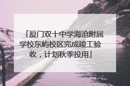 厦门双十中学海沧附属学校东屿校区完成竣工验收，计划秋季投用