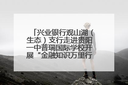 兴业银行观山湖（生态）支行走进贵阳一中普瑞国际学校开展“金融知识万里行”宣传活动