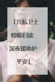 兴航卫士情暖归途 深夜援助护平安