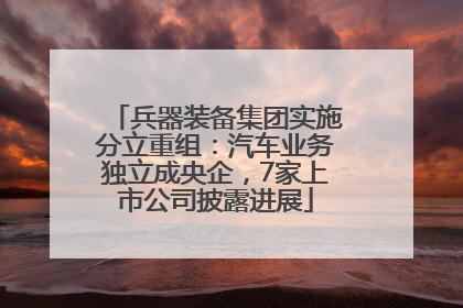 兵器装备集团实施分立重组：汽车业务独立成央企，7家上市公司披露进展