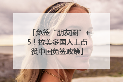 免签“朋友圈”+5！拉美多国人士点赞中国免签政策