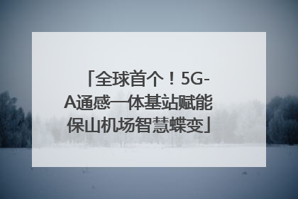 全球首个！5G-A通感一体基站赋能保山机场智慧蝶变