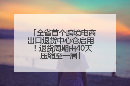 全省首个跨境电商出口退货中心仓启用！退货周期由40天压缩至一周