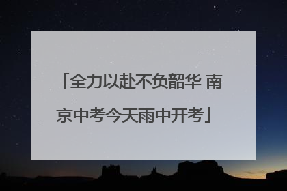 全力以赴不负韶华 南京中考今天雨中开考