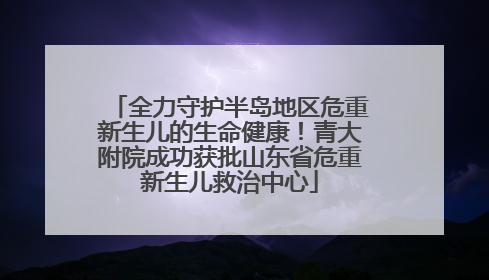 全力守护半岛地区危重新生儿的生命健康！青大附院成功获批山东省危重新生儿救治中心