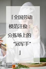 全国劳动模范汪俊：分拣场上的“冠军手”