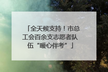 全天候支持！市总工会百余支志愿者队伍“暖心伴考”
