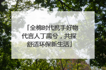全棉时代携手好物代言人丁禹兮，共探舒适环保新生活