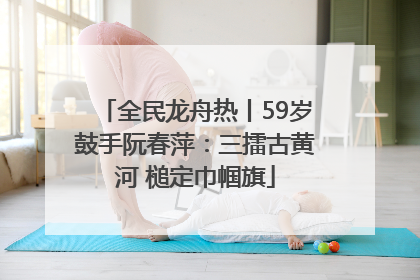 全民龙舟热丨59岁鼓手阮春萍：三擂古黄河 槌定巾帼旗