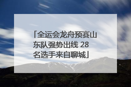 全运会龙舟预赛山东队强势出线 28名选手来自聊城