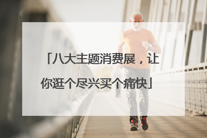 八大主题消费展，让你逛个尽兴买个痛快