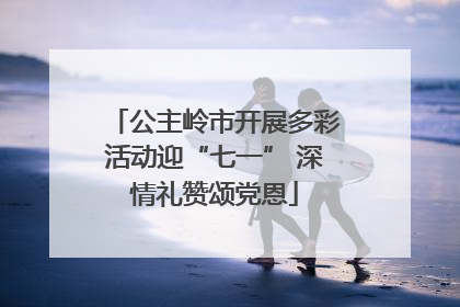 公主岭市开展多彩活动迎“七一” 深情礼赞颂党恩