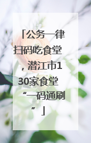 公务一律扫码吃食堂，潜江市130家食堂“一码通刷”