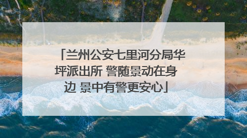 兰州公安七里河分局华坪派出所 警随景动在身边 景中有警更安心