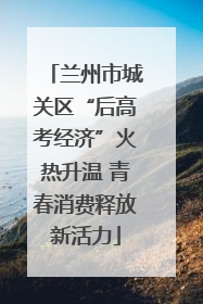 兰州市城关区“后高考经济”火热升温 青春消费释放新活力
