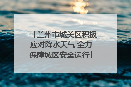 兰州市城关区积极应对降水天气 全力保障城区安全运行