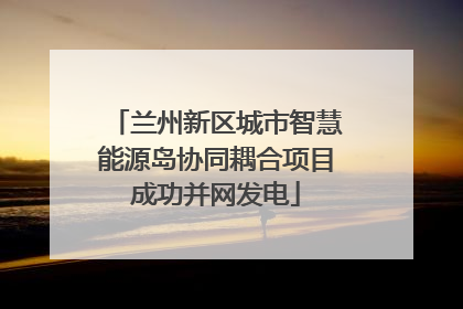 兰州新区城市智慧能源岛协同耦合项目成功并网发电