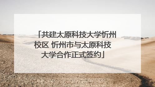 共建太原科技大学忻州校区 忻州市与太原科技大学合作正式签约