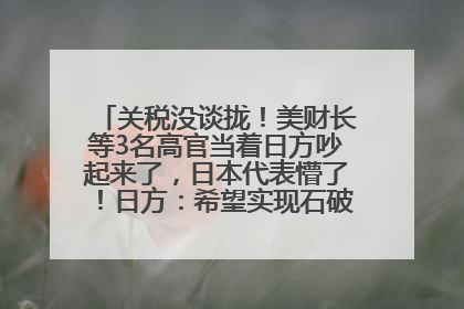 关税没谈拢！美财长等3名高官当着日方吵起来了，日本代表懵了！日方：希望实现石破茂与特朗普的会晤