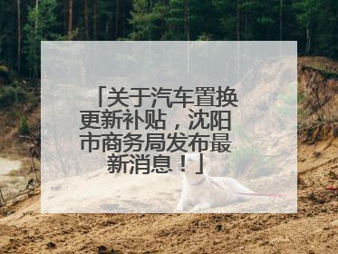 关于汽车置换更新补贴，沈阳市商务局发布最新消息！