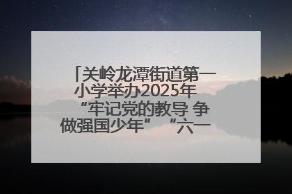 关岭龙潭街道第一小学举办2025年“牢记党的教导 争做强国少年”“六一”文艺汇演活动