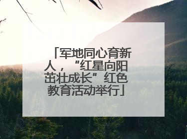 军地同心育新人，“红星向阳茁壮成长”红色教育活动举行