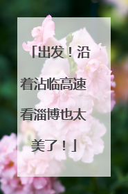 出发！沿着沾临高速看淄博也太美了！