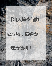出入境夜间办证专场，错峰办理更便利！
