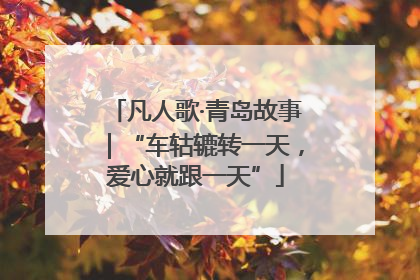 凡人歌·青岛故事｜“车轱辘转一天，爱心就跟一天”