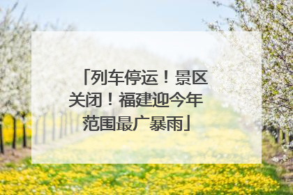 列车停运！景区关闭！福建迎今年范围最广暴雨