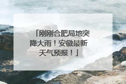 刚刚合肥局地突降大雨！安徽最新天气预报！