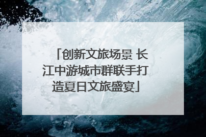 创新文旅场景 长江中游城市群联手打造夏日文旅盛宴
