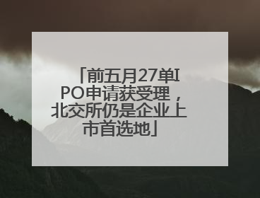 前五月27单IPO申请获受理，北交所仍是企业上市首选地
