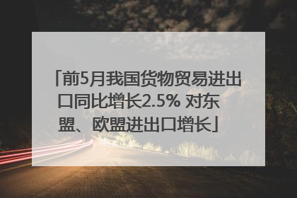 前5月我国货物贸易进出口同比增长2.5% 对东盟、欧盟进出口增长