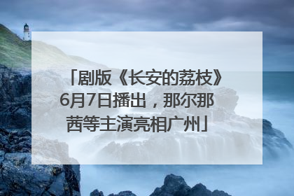 剧版《长安的荔枝》6月7日播出，那尔那茜等主演亮相广州