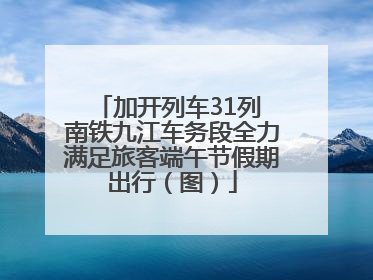 加开列车31列 南铁九江车务段全力满足旅客端午节假期出行（图）