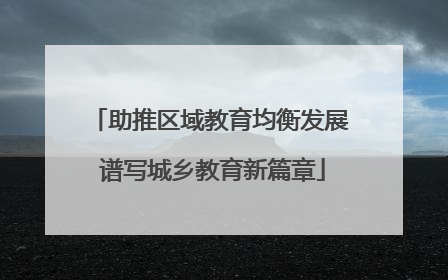 助推区域教育均衡发展 谱写城乡教育新篇章